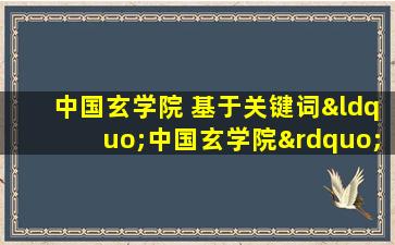 中国玄学院 基于关键词“中国玄学院”，为您提供的一篇标题为：“探索中国玄学院的奥秘：揭秘修行之道”的文章。